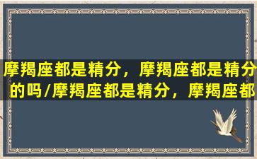 摩羯座都是精分，摩羯座都是精分的吗/摩羯座都是精分，摩羯座都是精分的吗-我的网站