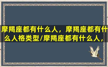 摩羯座都有什么人，摩羯座都有什么人格类型/摩羯座都有什么人，摩羯座都有什么人格类型-我的网站