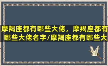 摩羯座都有哪些大佬，摩羯座都有哪些大佬名字/摩羯座都有哪些大佬，摩羯座都有哪些大佬名字-我的网站