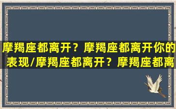 摩羯座都离开？摩羯座都离开你的表现/摩羯座都离开？摩羯座都离开你的表现-我的网站