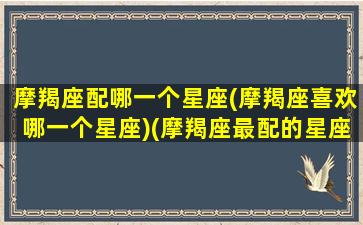 摩羯座配哪一个星座(摩羯座喜欢哪一个星座)(摩羯座最配的星座)
