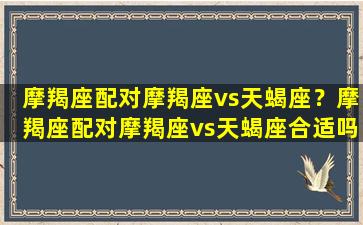 摩羯座配对摩羯座vs天蝎座？摩羯座配对摩羯座vs天蝎座合适吗/摩羯座配对摩羯座vs天蝎座？摩羯座配对摩羯座vs天蝎座合适吗-我的网站