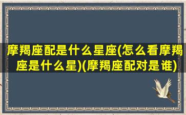 摩羯座配是什么星座(怎么看摩羯座是什么星)(摩羯座配对是谁)