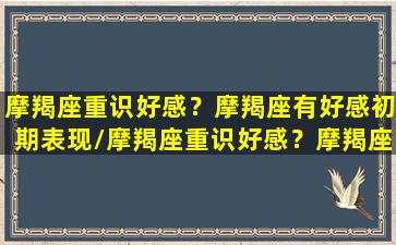 摩羯座重识好感？摩羯座有好感初期表现/摩羯座重识好感？摩羯座有好感初期表现-我的网站