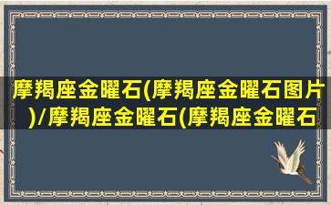 摩羯座金曜石(摩羯座金曜石图片)/摩羯座金曜石(摩羯座金曜石图片)-我的网站