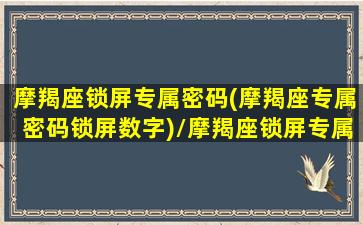 摩羯座锁屏专属密码(摩羯座专属密码锁屏数字)/摩羯座锁屏专属密码(摩羯座专属密码锁屏数字)-我的网站