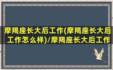 摩羯座长大后工作(摩羯座长大后工作怎么样)/摩羯座长大后工作(摩羯座长大后工作怎么样)-我的网站