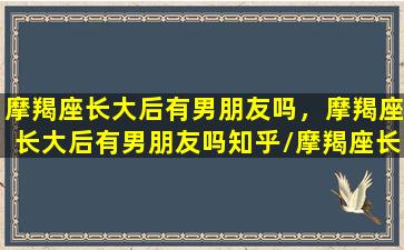 摩羯座长大后有男朋友吗，摩羯座长大后有男朋友吗知乎/摩羯座长大后有男朋友吗，摩羯座长大后有男朋友吗知乎-我的网站