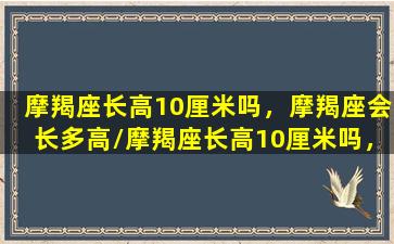 摩羯座长高10厘米吗，摩羯座会长多高/摩羯座长高10厘米吗，摩羯座会长多高-我的网站