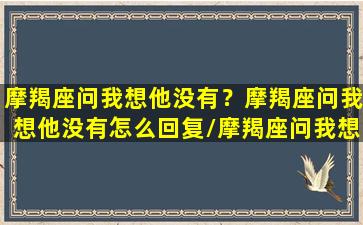 摩羯座问我想他没有？摩羯座问我想他没有怎么回复/摩羯座问我想他没有？摩羯座问我想他没有怎么回复-我的网站