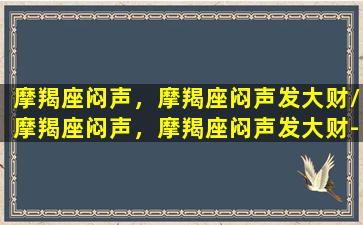 摩羯座闷声，摩羯座闷声发大财/摩羯座闷声，摩羯座闷声发大财-我的网站