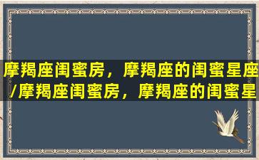 摩羯座闺蜜房，摩羯座的闺蜜星座/摩羯座闺蜜房，摩羯座的闺蜜星座-我的网站