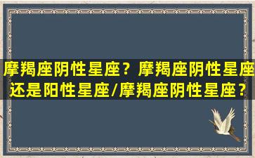 摩羯座阴性星座？摩羯座阴性星座还是阳性星座/摩羯座阴性星座？摩羯座阴性星座还是阳性星座-我的网站