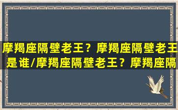 摩羯座隔壁老王？摩羯座隔壁老王是谁/摩羯座隔壁老王？摩羯座隔壁老王是谁-我的网站