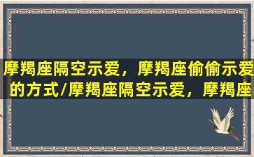 摩羯座隔空示爱，摩羯座偷偷示爱的方式/摩羯座隔空示爱，摩羯座偷偷示爱的方式-我的网站