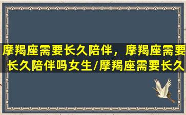 摩羯座需要长久陪伴，摩羯座需要长久陪伴吗女生/摩羯座需要长久陪伴，摩羯座需要长久陪伴吗女生-我的网站