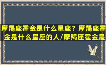 摩羯座霍金是什么星座？摩羯座霍金是什么星座的人/摩羯座霍金是什么星座？摩羯座霍金是什么星座的人-我的网站