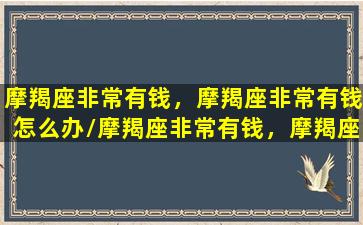 摩羯座非常有钱，摩羯座非常有钱怎么办/摩羯座非常有钱，摩羯座非常有钱怎么办-我的网站