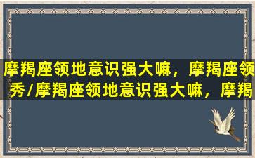 摩羯座领地意识强大嘛，摩羯座领秀/摩羯座领地意识强大嘛，摩羯座领秀-我的网站