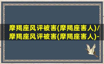 摩羯座风评被害(摩羯座害人)/摩羯座风评被害(摩羯座害人)-我的网站