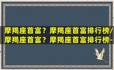 摩羯座首富？摩羯座首富排行榜/摩羯座首富？摩羯座首富排行榜-我的网站