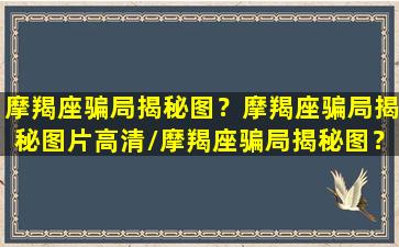 摩羯座骗局揭秘图？摩羯座骗局揭秘图片高清/摩羯座骗局揭秘图？摩羯座骗局揭秘图片高清-我的网站