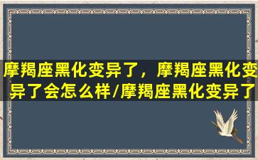 摩羯座黑化变异了，摩羯座黑化变异了会怎么样/摩羯座黑化变异了，摩羯座黑化变异了会怎么样-我的网站