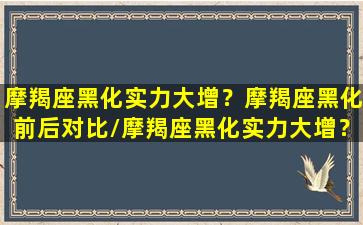 摩羯座黑化实力大增？摩羯座黑化前后对比/摩羯座黑化实力大增？摩羯座黑化前后对比-我的网站