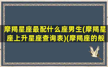 摩羯星座最配什么座男生(摩羯星座上升星座查询表)(摩羯座的般配星座)