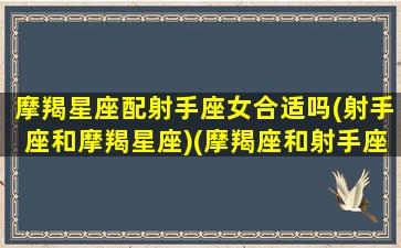 摩羯星座配射手座女合适吗(射手座和摩羯星座)(摩羯座和射手座的匹配度是多少)