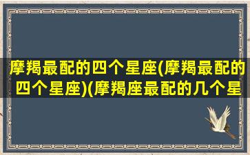 摩羯最配的四个星座(摩羯最配的四个星座)(摩羯座最配的几个星座)