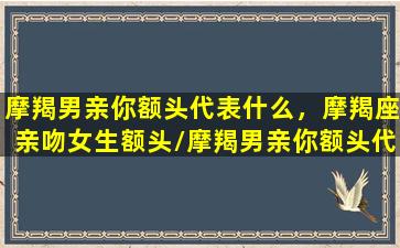 摩羯男亲你额头代表什么，摩羯座亲吻女生额头/摩羯男亲你额头代表什么，摩羯座亲吻女生额头-我的网站