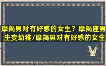 摩羯男对有好感的女生？摩羯座男生变幼稚/摩羯男对有好感的女生？摩羯座男生变幼稚-我的网站