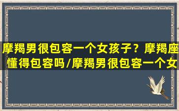 摩羯男很包容一个女孩子？摩羯座懂得包容吗/摩羯男很包容一个女孩子？摩羯座懂得包容吗-我的网站