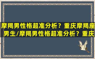 摩羯男性格超准分析？重庆摩羯座男生/摩羯男性格超准分析？重庆摩羯座男生-我的网站