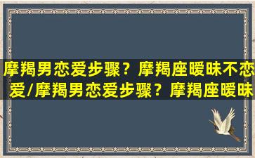 摩羯男恋爱步骤？摩羯座暧昧不恋爱/摩羯男恋爱步骤？摩羯座暧昧不恋爱-我的网站