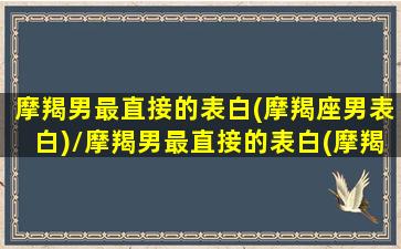 摩羯男最直接的表白(摩羯座男表白)/摩羯男最直接的表白(摩羯座男表白)-我的网站