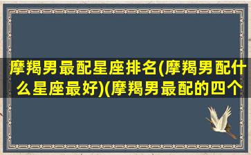 摩羯男最配星座排名(摩羯男配什么星座最好)(摩羯男最配的四个星座)