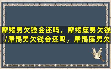 摩羯男欠钱会还吗，摩羯座男欠钱/摩羯男欠钱会还吗，摩羯座男欠钱-我的网站