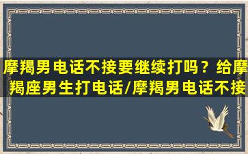 摩羯男电话不接要继续打吗？给摩羯座男生打电话/摩羯男电话不接要继续打吗？给摩羯座男生打电话-我的网站