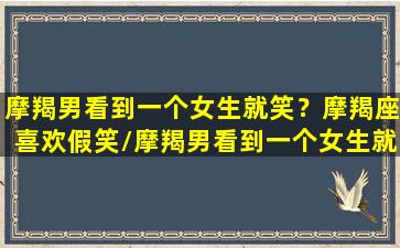 摩羯男看到一个女生就笑？摩羯座喜欢假笑/摩羯男看到一个女生就笑？摩羯座喜欢假笑-我的网站