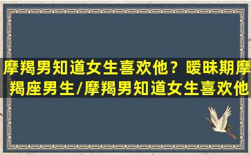 摩羯男知道女生喜欢他？暧昧期摩羯座男生/摩羯男知道女生喜欢他？暧昧期摩羯座男生-我的网站