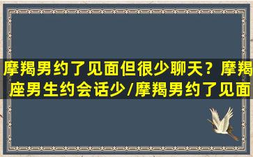 摩羯男约了见面但很少聊天？摩羯座男生约会话少/摩羯男约了见面但很少聊天？摩羯座男生约会话少-我的网站