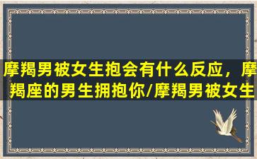 摩羯男被女生抱会有什么反应，摩羯座的男生拥抱你/摩羯男被女生抱会有什么反应，摩羯座的男生拥抱你-我的网站