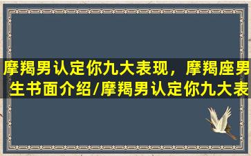 摩羯男认定你九大表现，摩羯座男生书面介绍/摩羯男认定你九大表现，摩羯座男生书面介绍-我的网站