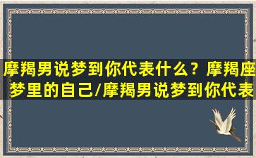 摩羯男说梦到你代表什么？摩羯座梦里的自己/摩羯男说梦到你代表什么？摩羯座梦里的自己-我的网站