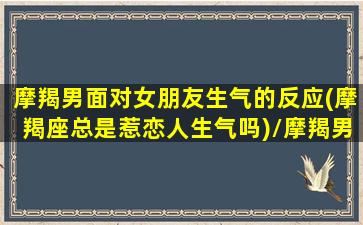 摩羯男面对女朋友生气的反应(摩羯座总是惹恋人生气吗)/摩羯男面对女朋友生气的反应(摩羯座总是惹恋人生气吗)-我的网站