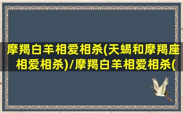 摩羯白羊相爱相杀(天蝎和摩羯座相爱相杀)/摩羯白羊相爱相杀(天蝎和摩羯座相爱相杀)-我的网站