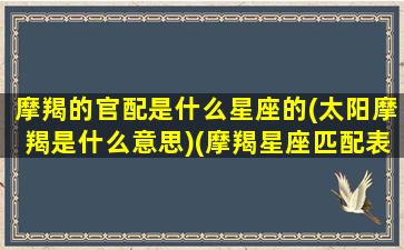 摩羯的官配是什么星座的(太阳摩羯是什么意思)(摩羯星座匹配表)