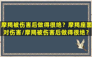 摩羯被伤害后做得很绝？摩羯座面对伤害/摩羯被伤害后做得很绝？摩羯座面对伤害-我的网站